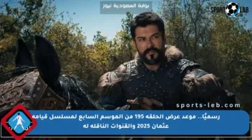 رسميًا.. موعد عرض الحلقة 195 من الموسم السابع لمسلسل قيامة عثمان 2025 والقنوات الناقلة له